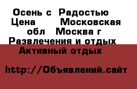 Осень с “Радостью“ › Цена ­ 1 - Московская обл., Москва г. Развлечения и отдых » Активный отдых   